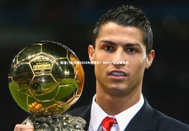 星空体育-新津门虎亮相2024为何慢热？MVP一语道破天机