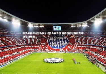 【星空体育】国奥队召开内部会议总结热身赛表现 再度强化球员社交媒体管理规范