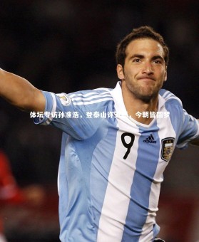 星空_体坛专访孙准浩，登泰山许五愿，今朝皆圆梦