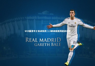 星空体育_U19国青中乙首战失利 1-2被湖南湘涛绝杀逆转